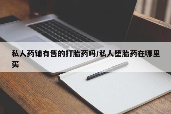 意外怀孕怎么买流产药私人药铺有售的打胎药吗/私人堕胎药在哪里买