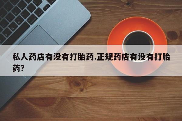 意外怀孕怎么买流产药私人药店有没有打胎药.正规药店有没有打胎药？